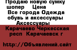 Продаю новую сумку - шопер  › Цена ­ 10 000 - Все города Одежда, обувь и аксессуары » Аксессуары   . Карачаево-Черкесская респ.,Карачаевск г.